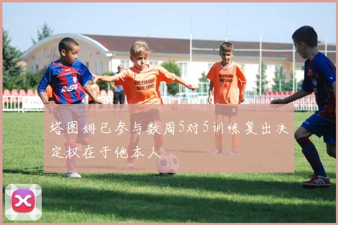 塔图姆已参与数周5对5训练复出决定权在于他本人