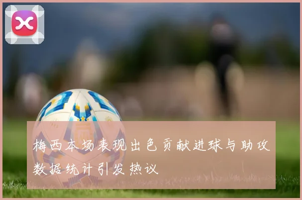 梅西本场表现出色贡献进球与助攻数据统计引发热议