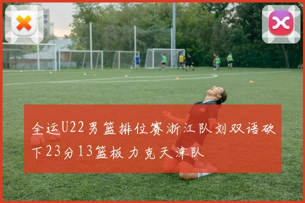全运U22男篮排位赛浙江队刘双语砍下23分13篮板力克天津队