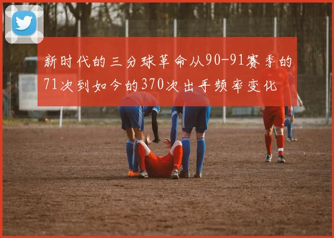 新时代的三分球革命从90-91赛季的71次到如今的370次出手频率变化