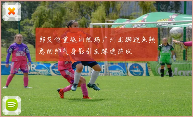 郭艾伦重返训练场广州龙狮迎来熟悉的帅气身影引发球迷热议