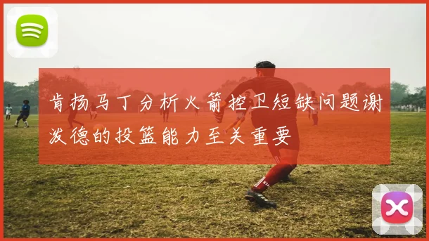 肯扬马丁分析火箭控卫短缺问题谢泼德的投篮能力至关重要