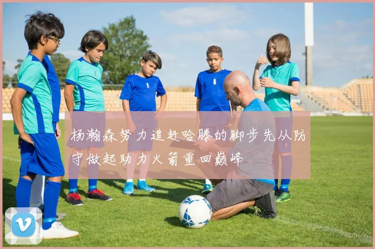 杨瀚森努力追赶哈滕的脚步先从防守做起助力火箭重回巅峰