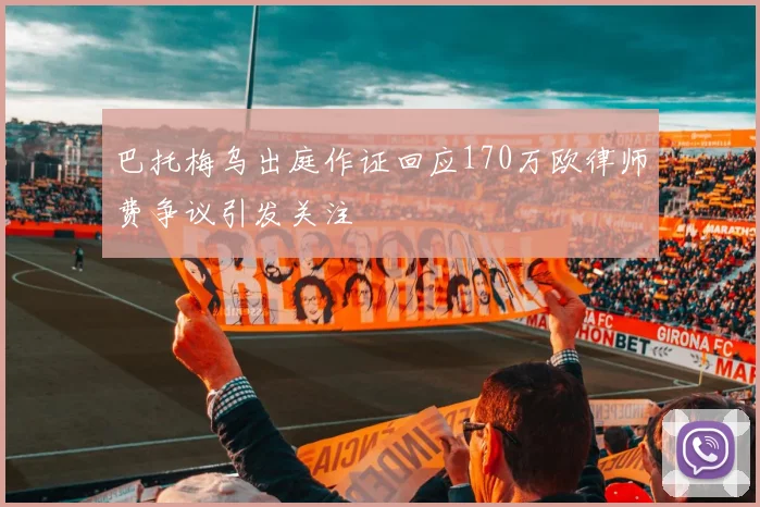 巴托梅乌出庭作证回应170万欧律师费争议引发关注