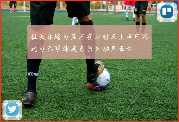 拉波尔塔与莱万在沙特及上海巴格达与巴萨球迷亲密互动见面会