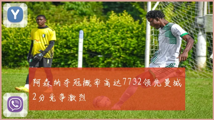 阿森纳夺冠概率高达7732领先曼城2分竞争激烈
