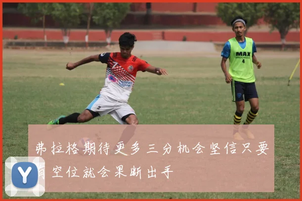 弗拉格期待更多三分机会坚信只要有空位就会果断出手