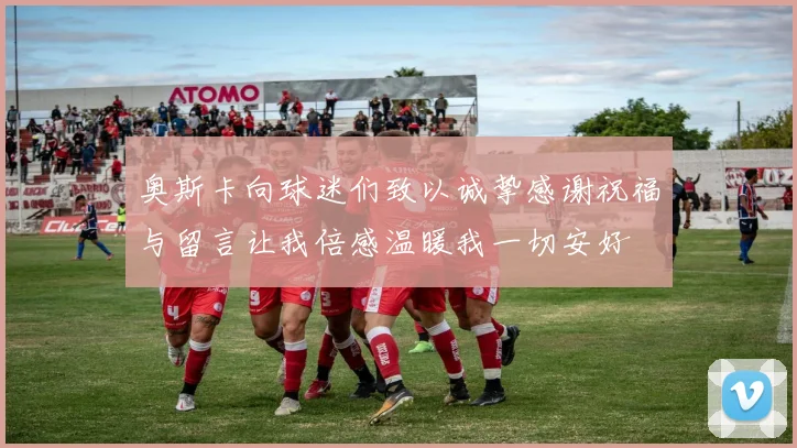 奥斯卡向球迷们致以诚挚感谢祝福与留言让我倍感温暖我一切安好
