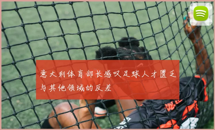 意大利体育部长感叹足球人才匮乏与其他领域的反差