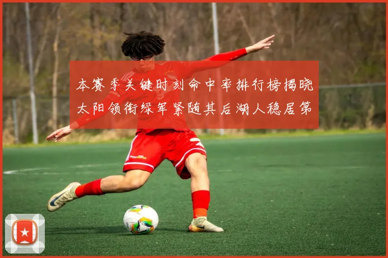 本赛季关键时刻命中率排行榜揭晓太阳领衔绿军紧随其后湖人稳居第五位