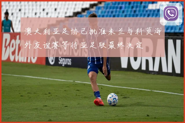 澳大利亚足协已批准米兰与科莫海外友谊赛等待亚足联最终决定