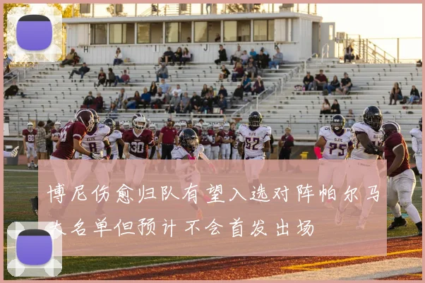 博尼伤愈归队有望入选对阵帕尔马大名单但预计不会首发出场