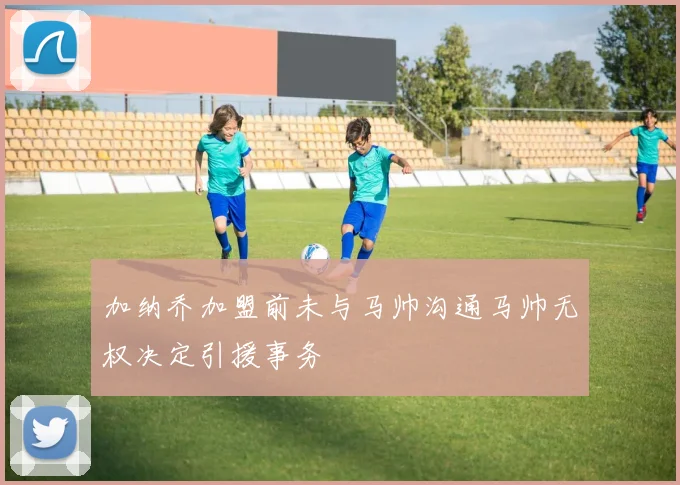 加纳乔加盟前未与马帅沟通马帅无权决定引援事务
