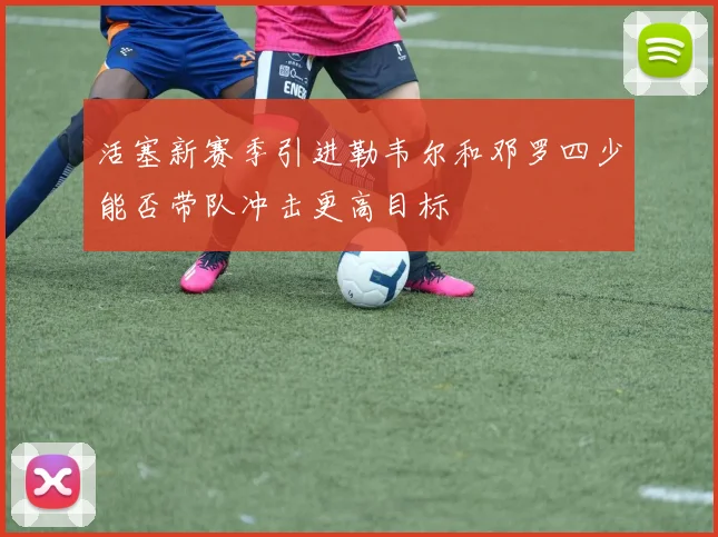 活塞新赛季引进勒韦尔和邓罗四少能否带队冲击更高目标