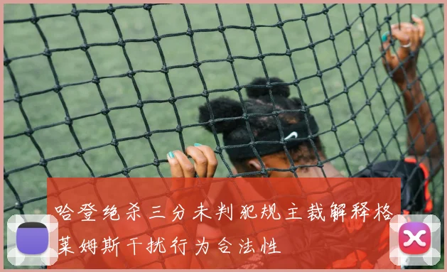 哈登绝杀三分未判犯规主裁解释格莱姆斯干扰行为合法性