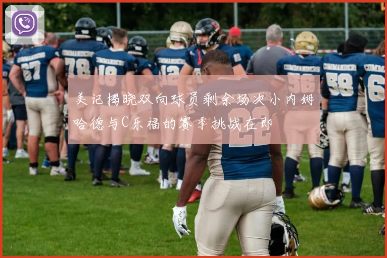 美记揭晓双向球员剩余场次小内姆哈德与C乐福的赛季挑战在即