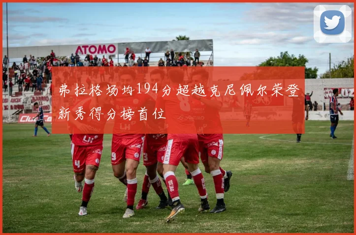 弗拉格场均194分超越克尼佩尔荣登新秀得分榜首位