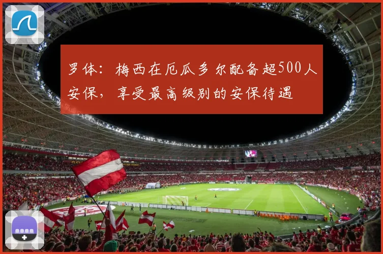 罗体：梅西在厄瓜多尔配备超500人安保，享受最高级别的安保待遇