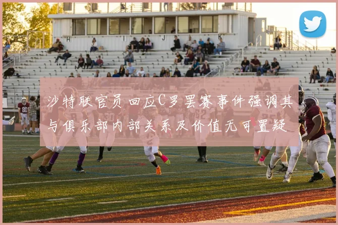 沙特联官员回应C罗罢赛事件强调其与俱乐部内部关系及价值无可置疑