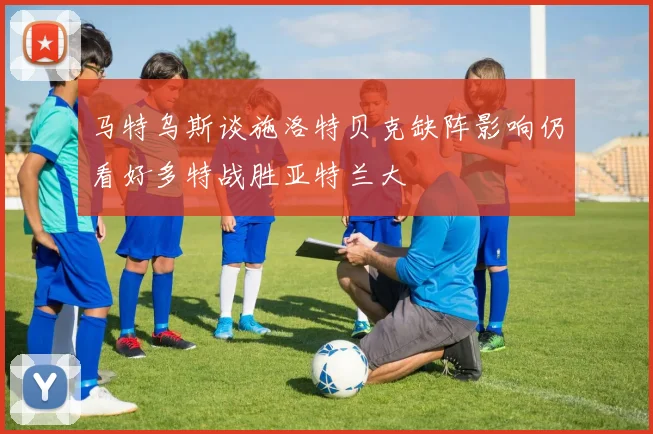 马特乌斯谈施洛特贝克缺阵影响仍看好多特战胜亚特兰大
