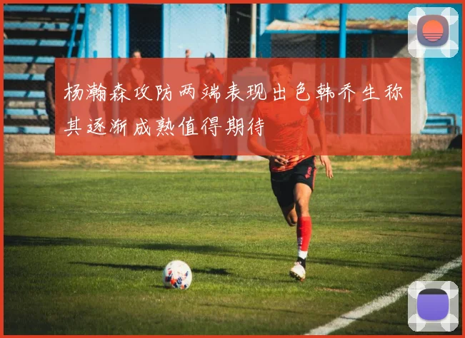 杨瀚森攻防两端表现出色韩乔生称其逐渐成熟值得期待