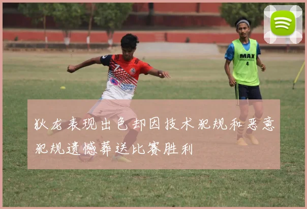 狄龙表现出色却因技术犯规和恶意犯规遗憾葬送比赛胜利