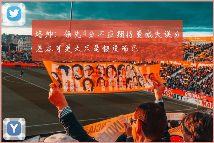 塔帅：领先4分不应期待曼城失误分差本可更大只是假设而已