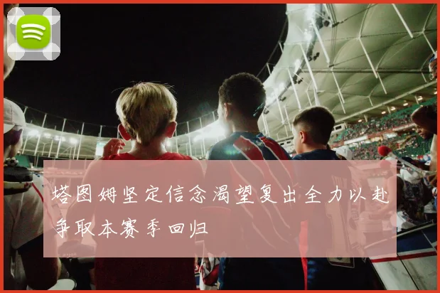 塔图姆坚定信念渴望复出全力以赴争取本赛季回归