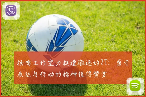 杨鸣工作室力挺遭驱逐的2T：勇于表达与行动的精神值得赞赏