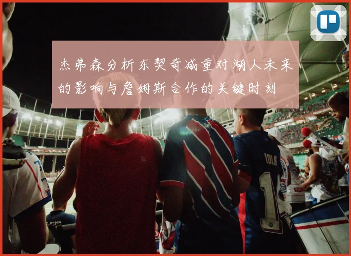 杰弗森分析东契奇减重对湖人未来的影响与詹姆斯合作的关键时刻