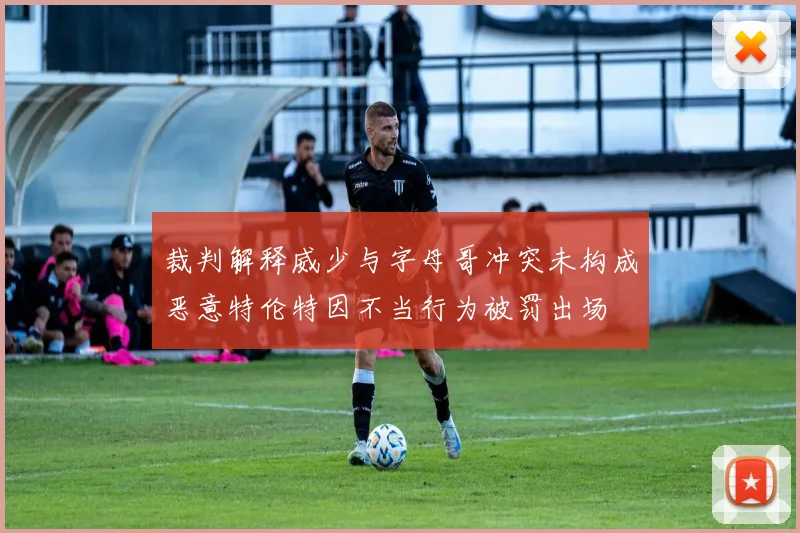 裁判解释威少与字母哥冲突未构成恶意特伦特因不当行为被罚出场