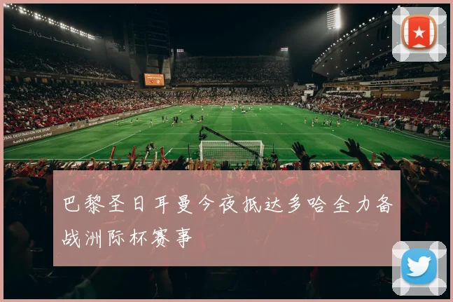 巴黎圣日耳曼今夜抵达多哈全力备战洲际杯赛事