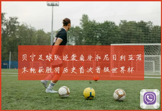 贝宁足球队逆袭南非和尼日利亚若末轮获胜将历史首次晋级世界杯