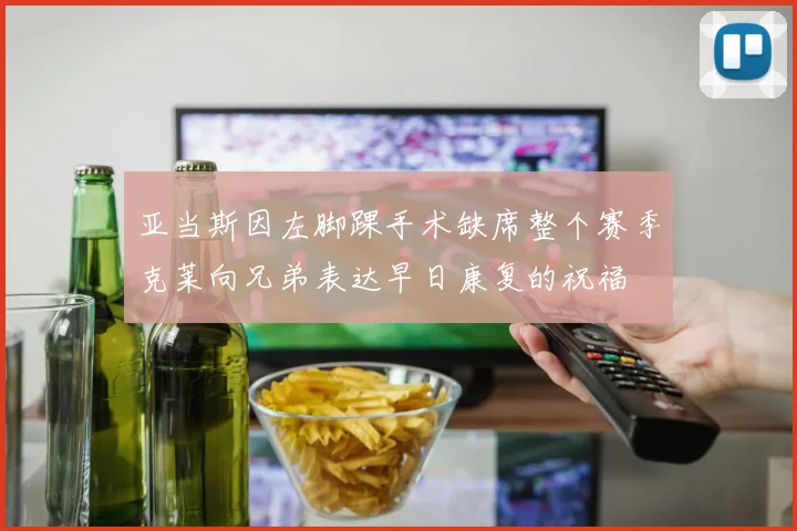 亚当斯因左脚踝手术缺席整个赛季克莱向兄弟表达早日康复的祝福