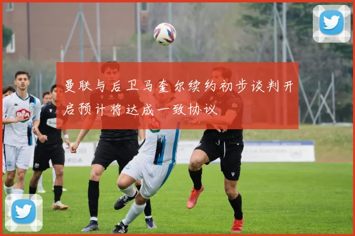 曼联与后卫马奎尔续约初步谈判开启预计将达成一致协议