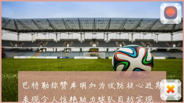 巴特勒称赞库明加为攻防核心近期表现令人惊艳助力球队目标实现