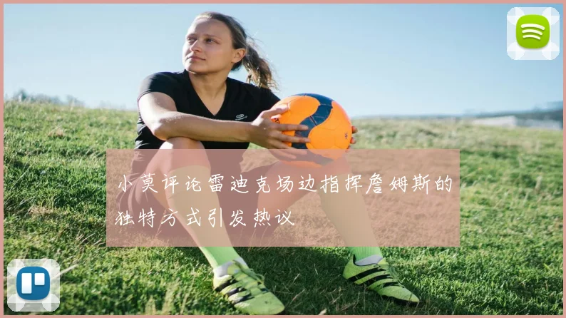 小莫评论雷迪克场边指挥詹姆斯的独特方式引发热议