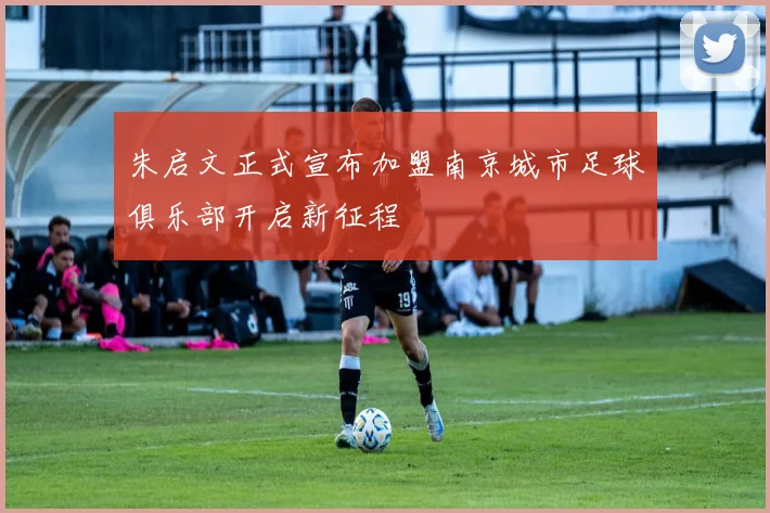 朱启文正式宣布加盟南京城市足球俱乐部开启新征程