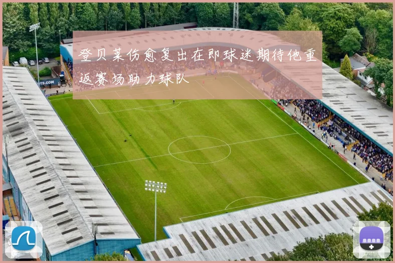 登贝莱伤愈复出在即球迷期待他重返赛场助力球队