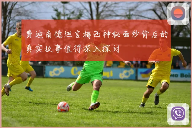 费迪南德坦言梅西神秘面纱背后的真实故事值得深入探讨