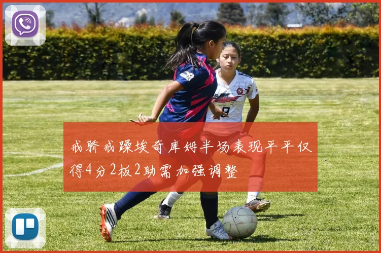 戒骄戒躁埃奇库姆半场表现平平仅得4分2板2助需加强调整