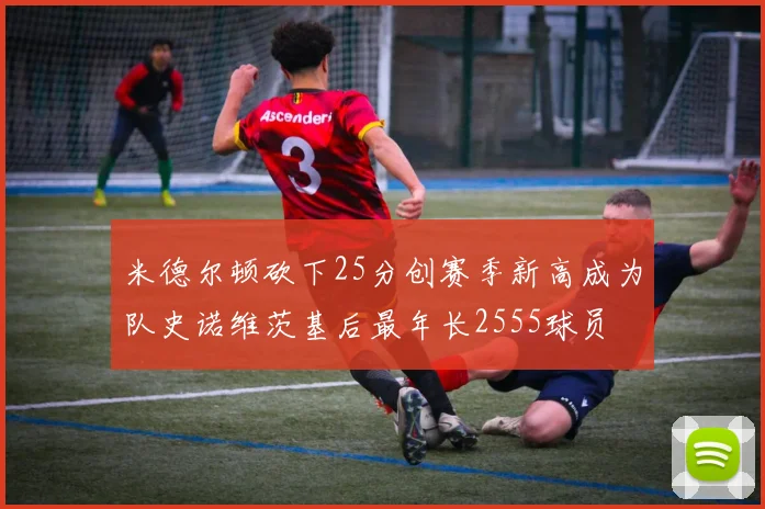 米德尔顿砍下25分创赛季新高成为队史诺维茨基后最年长2555球员