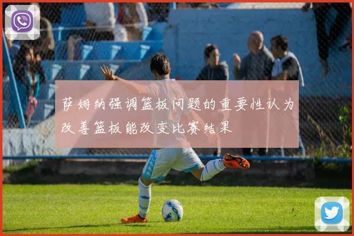 萨姆纳强调篮板问题的重要性认为改善篮板能改变比赛结果