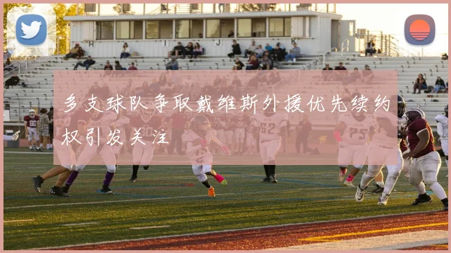 多支球队争取戴维斯外援优先续约权引发关注