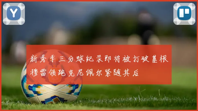 新秀季三分球纪录即将被打破基根穆雷领跑克尼佩尔紧随其后