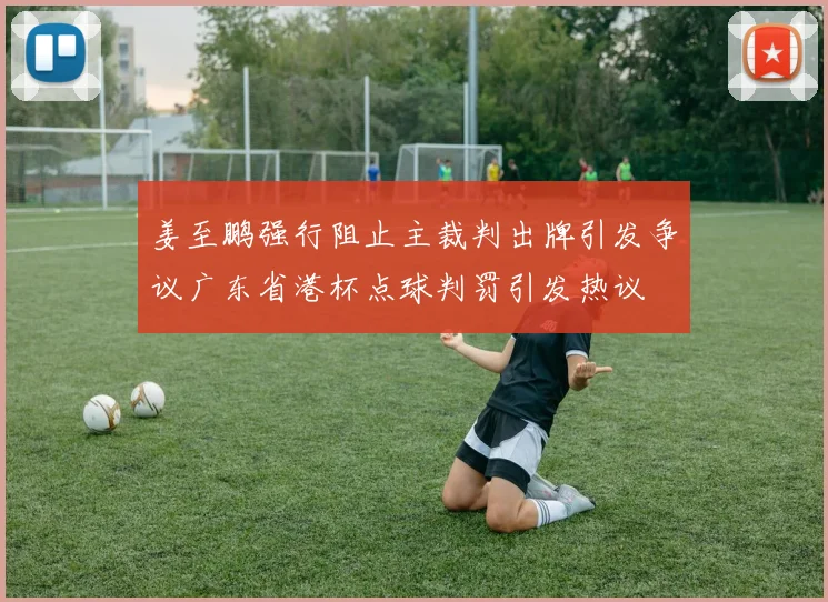 姜至鹏强行阻止主裁判出牌引发争议广东省港杯点球判罚引发热议