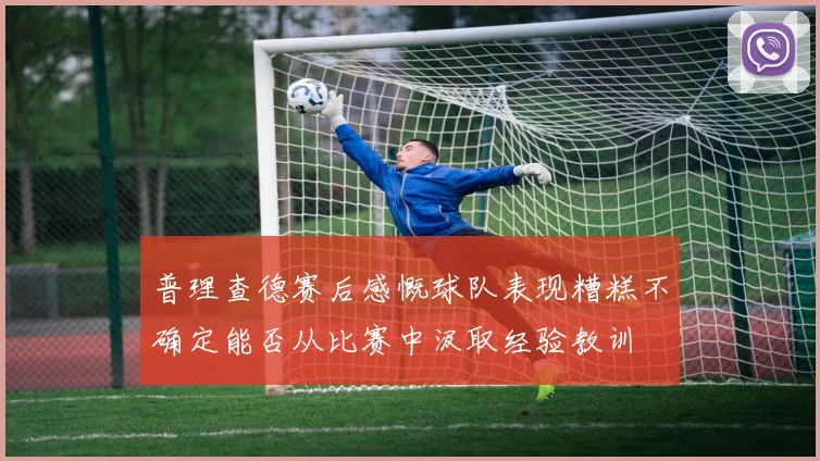 普理查德赛后感慨球队表现糟糕不确定能否从比赛中汲取经验教训