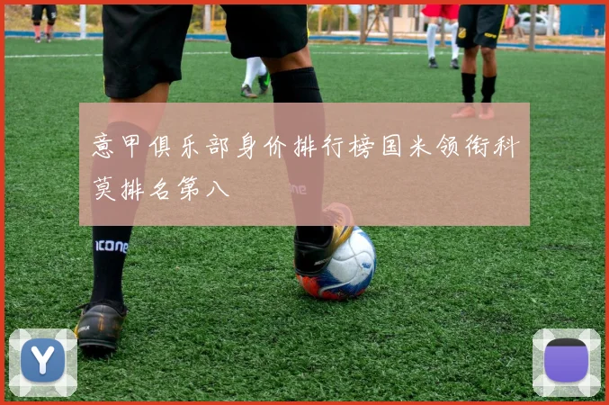 意甲俱乐部身价排行榜国米领衔科莫排名第八