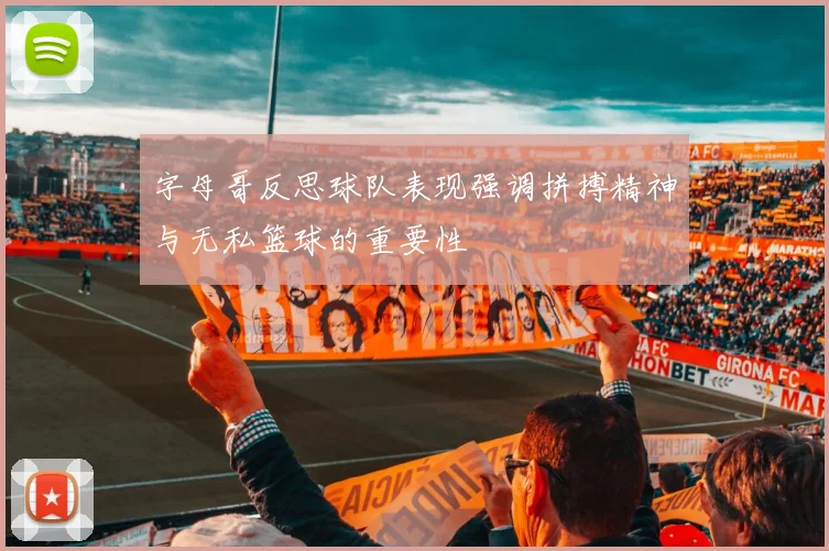 字母哥反思球队表现强调拼搏精神与无私篮球的重要性