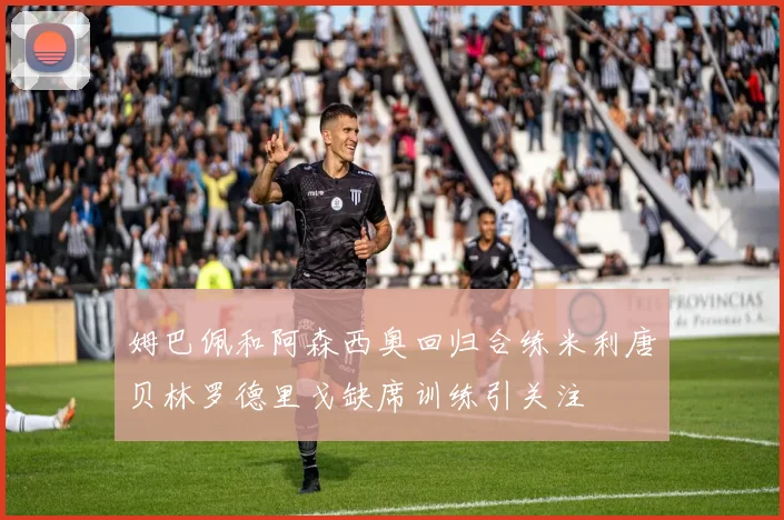 姆巴佩和阿森西奥回归合练米利唐贝林罗德里戈缺席训练引关注